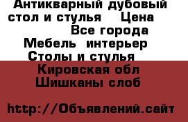 Антикварный дубовый стол и стулья  › Цена ­ 150 000 - Все города Мебель, интерьер » Столы и стулья   . Кировская обл.,Шишканы слоб.